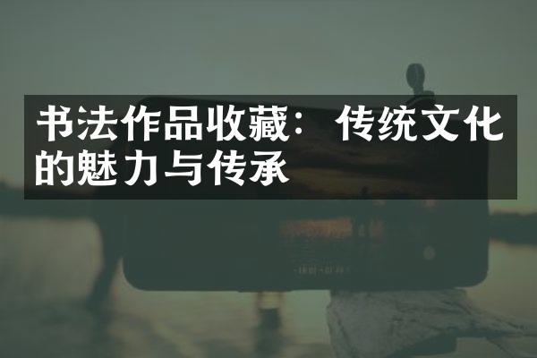 书法作品收藏：传统文化的魅力与传承