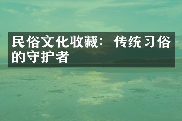 民俗文化收藏：传统习俗的守护者