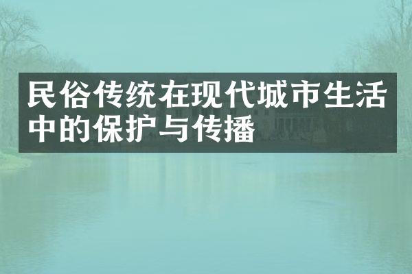 民俗传统在现代城市生活中的保护与传播