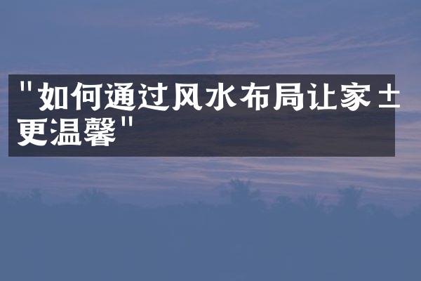 "如何通过风水布局让家居更温馨"