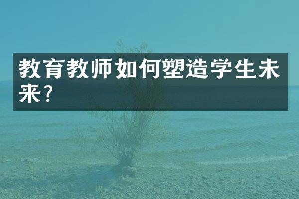 教育教师如何塑造学生未来？