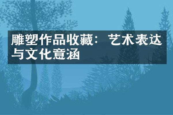 雕塑作品收藏：艺术表达与文化意涵