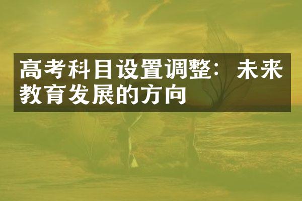 高考科目设置调整：未来教育发展的方向