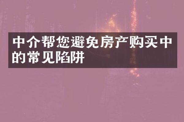 中介帮您避免房产购买中的常见陷阱