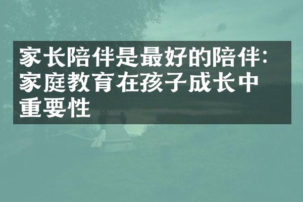 家长陪伴是最好的陪伴：家庭教育在孩子成长中的重要性