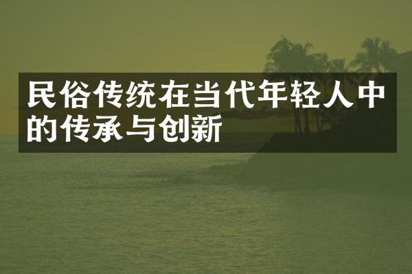 民俗传统在当代年轻人中的传承与创新