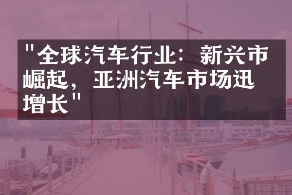 "全球汽车行业：新兴市场崛起，亚洲汽车市场迅猛增长"