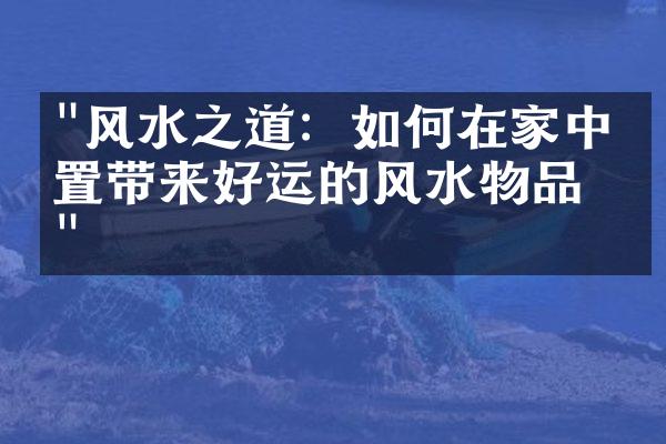 "风水之道：如何在家中布置带来好运的风水物品？"