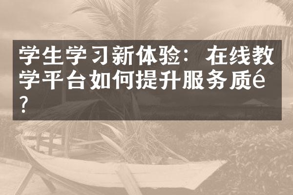 学生学习新体验：在线教学平台如何提升服务质量？