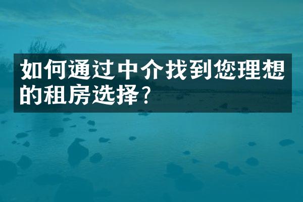 如何通过中介找到您理想的租房选择？