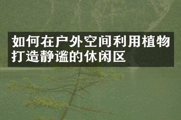 如何在户外空间利用植物打造静谧的休闲区