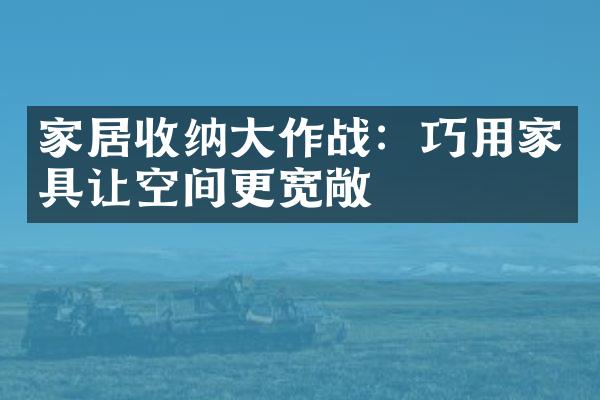 家居收纳大作战：巧用家具让空间更宽敞