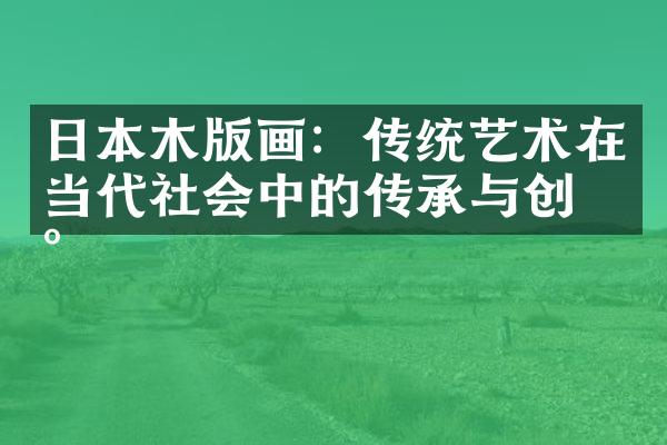 日本木版画：传统艺术在当代社会中的传承与创新