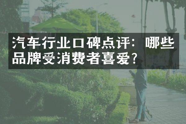 汽车行业口碑点评：哪些品牌受消费者喜爱？