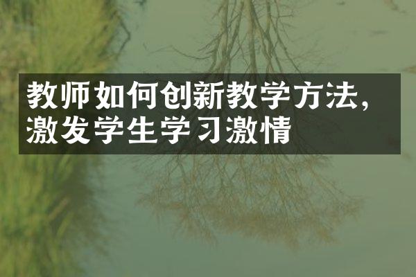 教师如何创新教学方法，激发学生学习激情