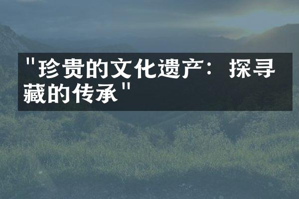 "珍贵的文化遗产：探寻收藏的传承"