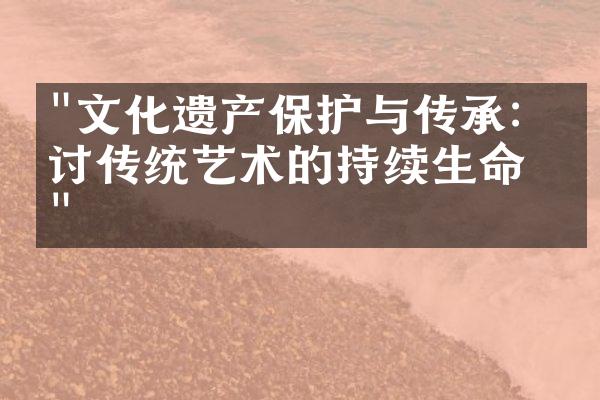 "文化遗产保护与传承：探讨传统艺术的持续生命力"