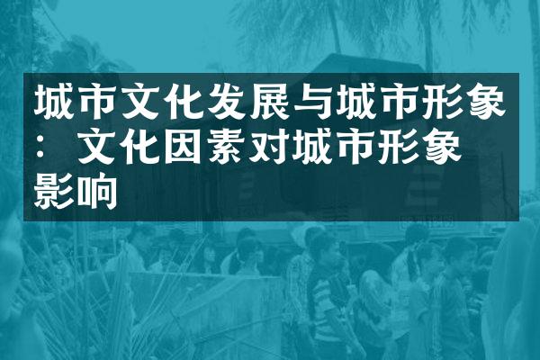 城市文化发展与城市形象：文化因素对城市形象的影响