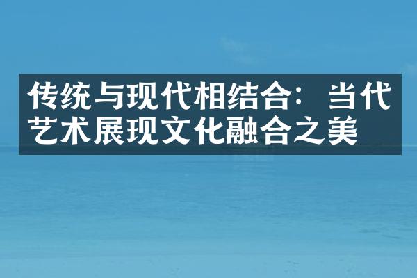 传统与现代相结合：当代艺术展现文化融合之美