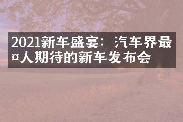 2021新车盛宴：汽车界最令人期待的新车发布会