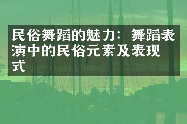 民俗舞蹈的魅力：舞蹈表演中的民俗元素及表现形式