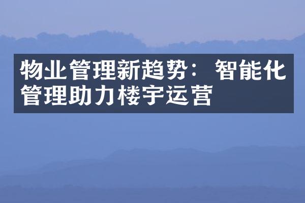 物业管理新趋势：智能化管理助力楼宇运营