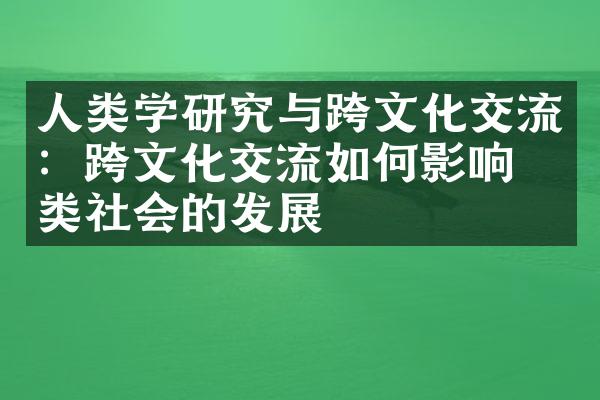 人类学研究与跨文化交流：跨文化交流如何影响人类社会的发展