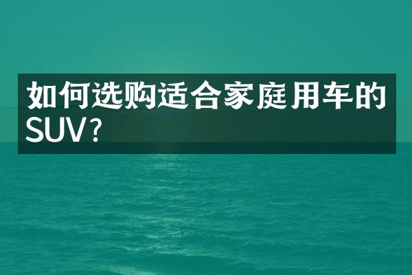 如何选购适合家庭用车的SUV？