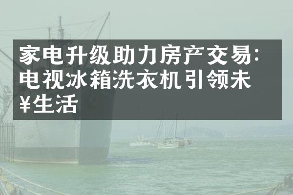 家电升级助力房产交易：电视冰箱洗衣机引领未来生活