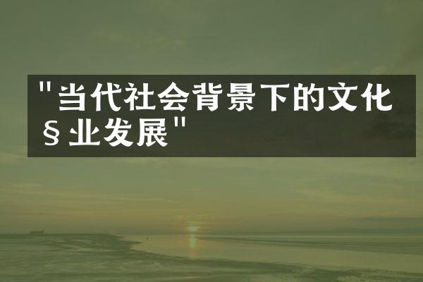 "当代社会背景下的文化产业发展"