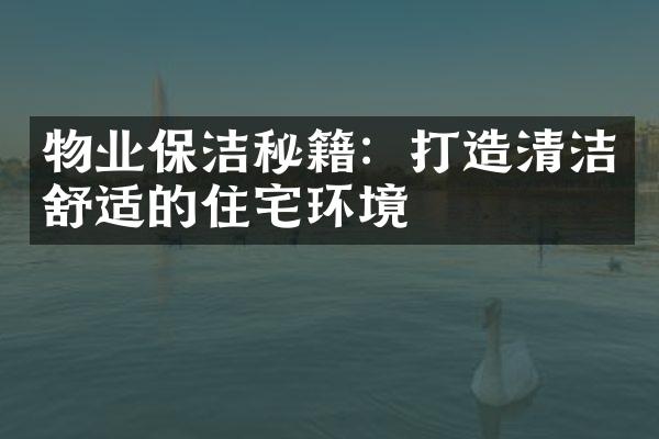 物业保洁秘籍：打造清洁舒适的住宅环境