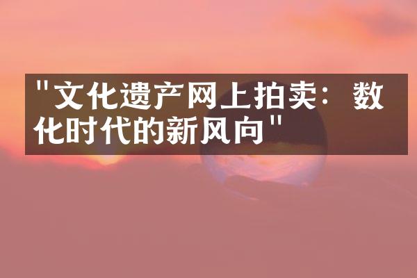 "文化遗产网上拍卖：数字化时代的新风向"