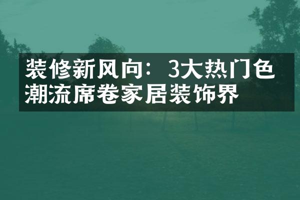 装修新风向：3大热门色彩潮流席卷家居装饰界