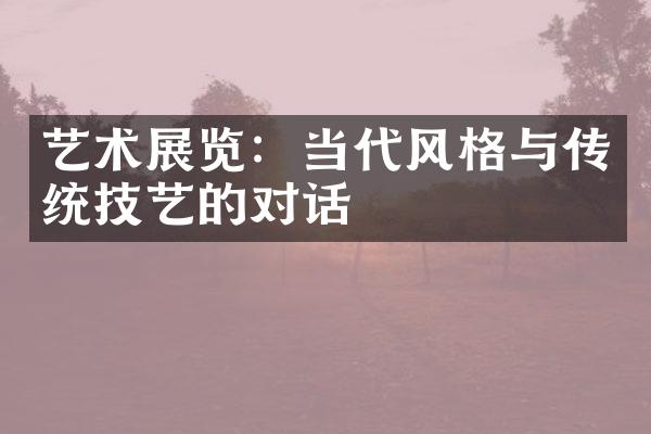 艺术展览：当代风格与传统技艺的对话