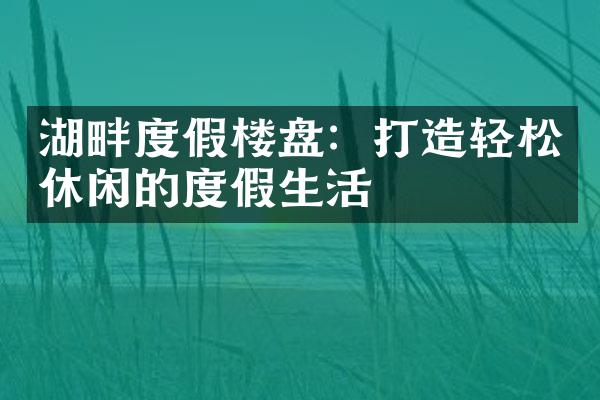 湖畔度假楼盘：打造轻松休闲的度假生活