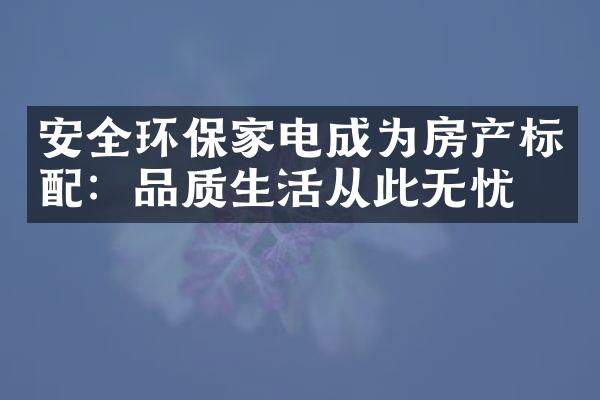 安全环保家电成为房产标配：品质生活从此无忧