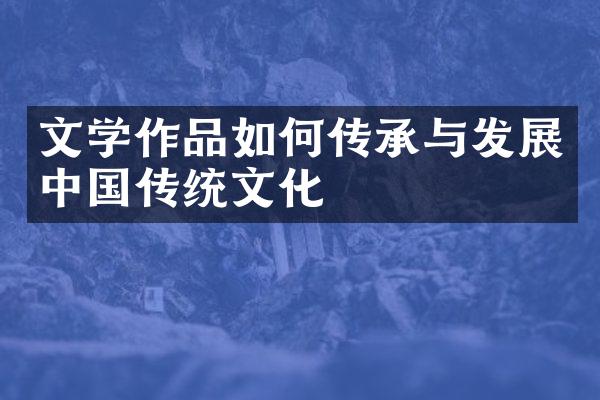 文学作品如何传承与发展中国传统文化