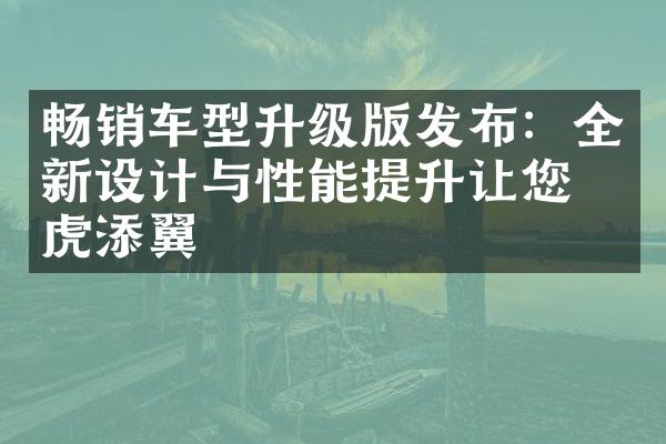 畅销车型升级版发布：全新设计与性能提升让您如虎添翼