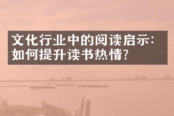 文化行业中的阅读启示：如何提升读书热情？