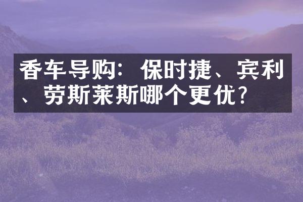 香车导购：保时捷、宾利、劳斯莱斯哪个更优？