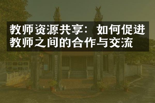 教师资源共享：如何促进教师之间的合作与交流？