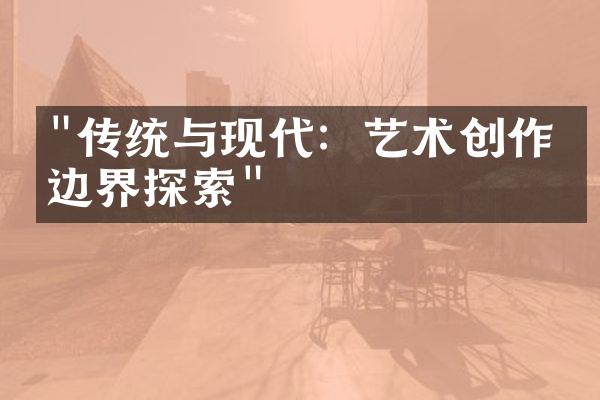 "传统与现代：艺术创作的边界探索"