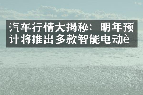 汽车行情大揭秘：明年预计将推出多款智能电动车