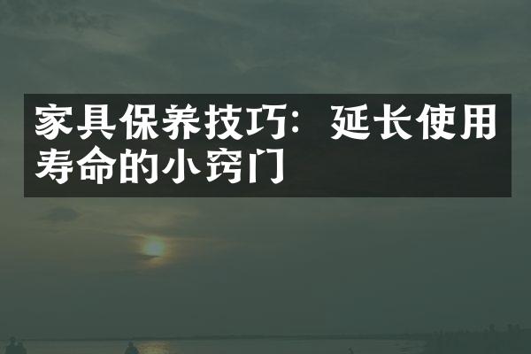 家具保养技巧：延长使用寿命的小窍门