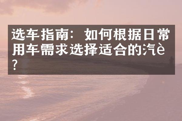 选车指南：如何根据日常用车需求选择适合的汽车？