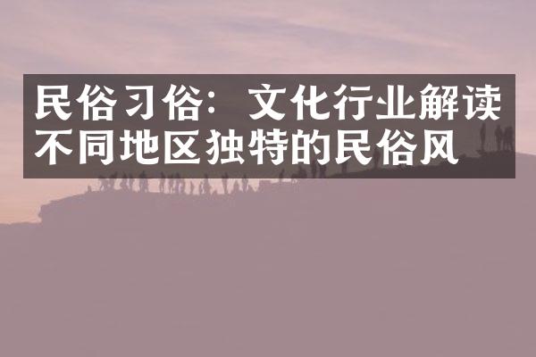 民俗习俗：文化行业解读不同地区独特的民俗风情