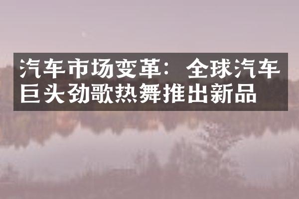 汽车市场变革：全球汽车巨头劲歌热舞推出新品