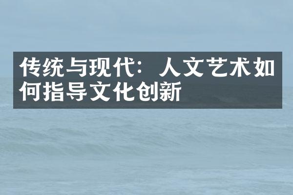 传统与现代：人文艺术如何指导文化创新