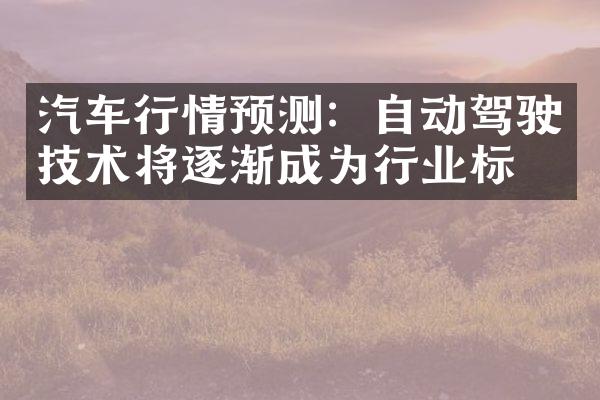 汽车行情预测：自动驾驶技术将逐渐成为行业标准