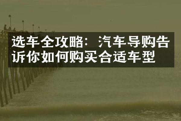 选车全攻略：汽车导购告诉你如何购买合适车型